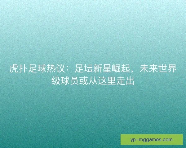 虎扑足球热议：足坛新星崛起，未来世界级球员或从这里走出