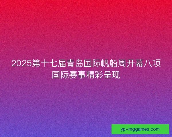 2025第十七届青岛国际帆船周开幕八项国际赛事精彩呈现