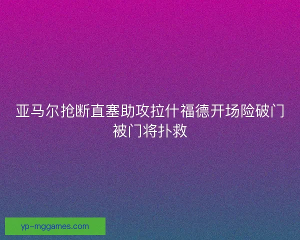 亚马尔抢断直塞助攻拉什福德开场险破门被门将扑救